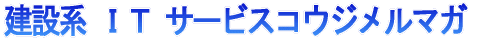 建設系 ＩＴ サービス コウジメルマガ